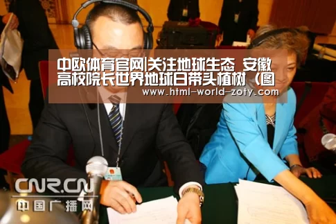 中欧体育官网|关注地球生态 安徽高校院长世界地球日带头植树(图)(图2) 中欧体育官网