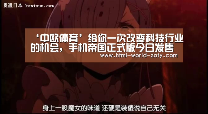 ‘中欧体育’给你一次改变科技行业的机会,手机帝国正式版今日发售(图1) 中欧体育
